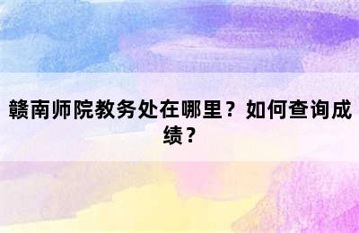 赣南师院教务处在哪里？如何查询成绩？