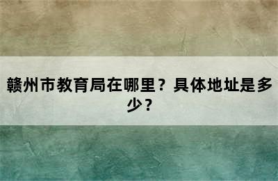 赣州市教育局在哪里？具体地址是多少？