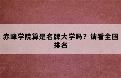 赤峰学院算是名牌大学吗？请看全国排名