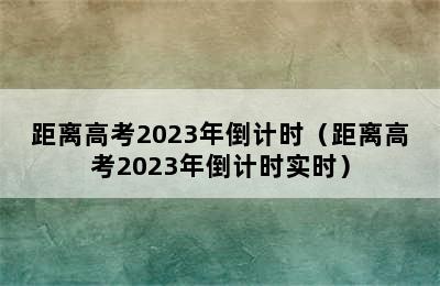 距离高考2023年倒计时（距离高考2023年倒计时实时）