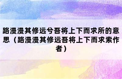 路漫漫其修远兮吾将上下而求所的意思（路漫漫其修远吾将上下而求索作者）