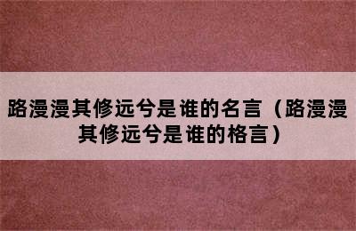 路漫漫其修远兮是谁的名言（路漫漫其修远兮是谁的格言）