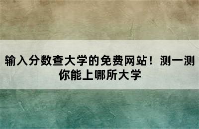 输入分数查大学的免费网站！测一测你能上哪所大学