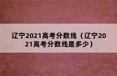 辽宁2021高考分数线（辽宁2021高考分数线是多少）