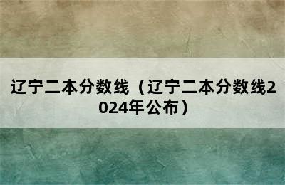 辽宁二本分数线（辽宁二本分数线2024年公布）