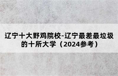 辽宁十大野鸡院校-辽宁最差最垃圾的十所大学（2024参考）