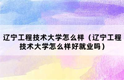 辽宁工程技术大学怎么样（辽宁工程技术大学怎么样好就业吗）