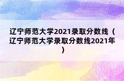 辽宁师范大学2021录取分数线（辽宁师范大学录取分数线2021年）