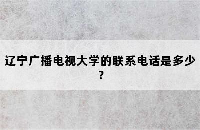 辽宁广播电视大学的联系电话是多少？