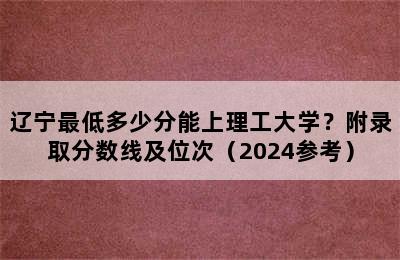 辽宁最低多少分能上理工大学？附录取分数线及位次（2024参考）