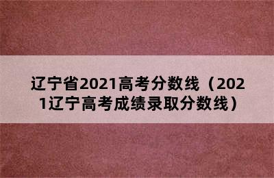 辽宁省2021高考分数线（2021辽宁高考成绩录取分数线）