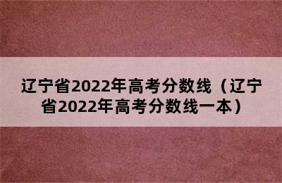 辽宁省2022年高考分数线（辽宁省2022年高考分数线一本）