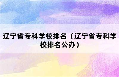 辽宁省专科学校排名（辽宁省专科学校排名公办）