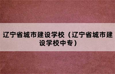 辽宁省城市建设学校（辽宁省城市建设学校中专）