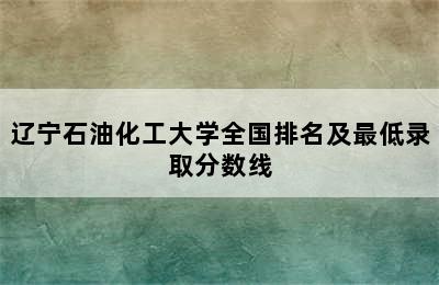 辽宁石油化工大学全国排名及最低录取分数线