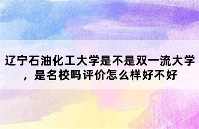 辽宁石油化工大学是不是双一流大学，是名校吗评价怎么样好不好