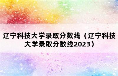 辽宁科技大学录取分数线（辽宁科技大学录取分数线2023）