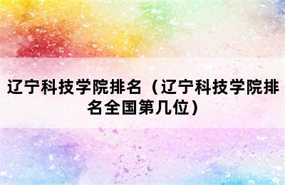 辽宁科技学院排名（辽宁科技学院排名全国第几位）