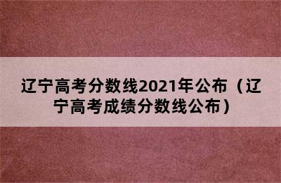 辽宁高考分数线2021年公布（辽宁高考成绩分数线公布）