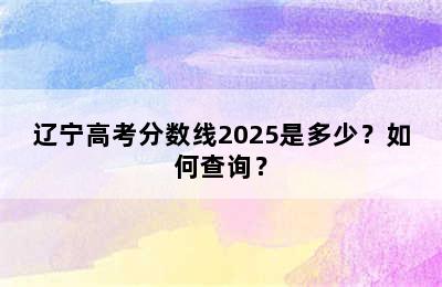 辽宁高考分数线2025是多少？如何查询？