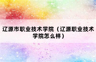 辽源市职业技术学院（辽源职业技术学院怎么样）