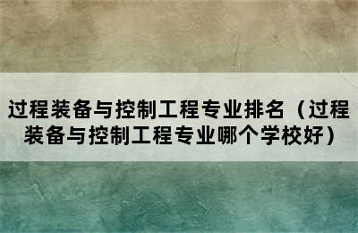 过程装备与控制工程专业排名（过程装备与控制工程专业哪个学校好）