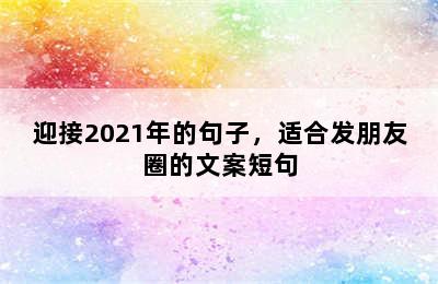 迎接2021年的句子，适合发朋友圈的文案短句