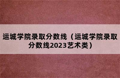 运城学院录取分数线（运城学院录取分数线2023艺术类）