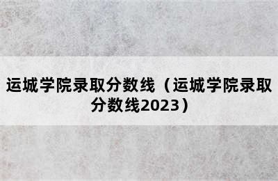 运城学院录取分数线（运城学院录取分数线2023）