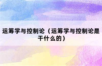 运筹学与控制论（运筹学与控制论是干什么的）