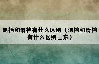 退档和滑档有什么区别（退档和滑档有什么区别山东）