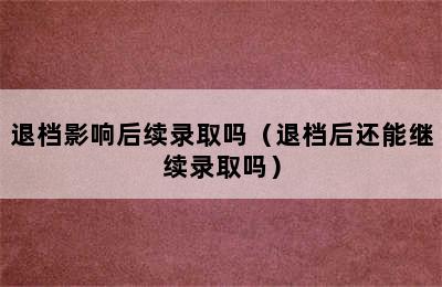 退档影响后续录取吗（退档后还能继续录取吗）