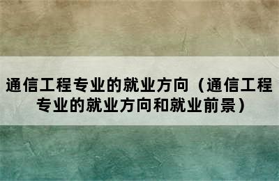 通信工程专业的就业方向（通信工程专业的就业方向和就业前景）