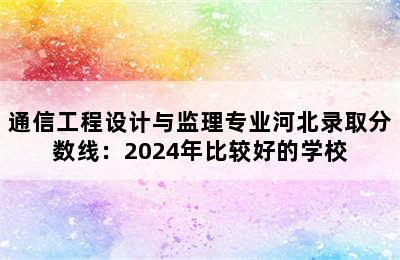 通信工程设计与监理专业河北录取分数线：2024年比较好的学校