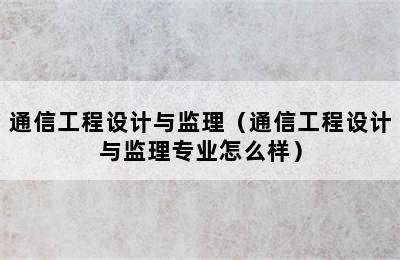 通信工程设计与监理（通信工程设计与监理专业怎么样）