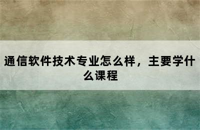 通信软件技术专业怎么样，主要学什么课程