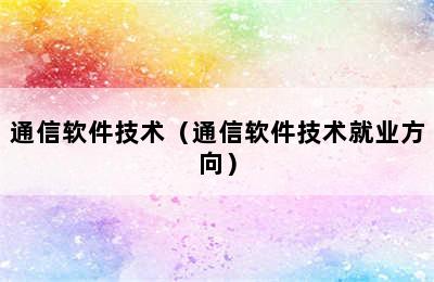 通信软件技术（通信软件技术就业方向）