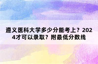 遵义医科大学多少分能考上？2024才可以录取？附最低分数线