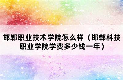 邯郸职业技术学院怎么样（邯郸科技职业学院学费多少钱一年）