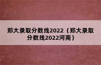 郑大录取分数线2022（郑大录取分数线2022河南）