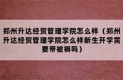 郑州升达经贸管理学院怎么样（郑州升达经贸管理学院怎么样新生开学需要带被褥吗）