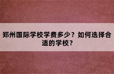 郑州国际学校学费多少？如何选择合适的学校？