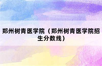 郑州树青医学院（郑州树青医学院招生分数线）