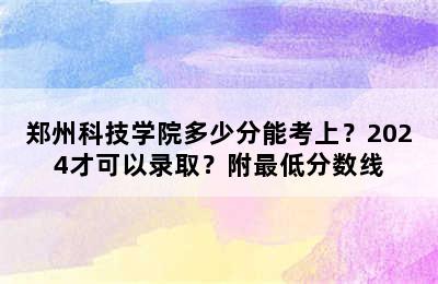 郑州科技学院多少分能考上？2024才可以录取？附最低分数线