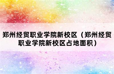 郑州经贸职业学院新校区（郑州经贸职业学院新校区占地面积）