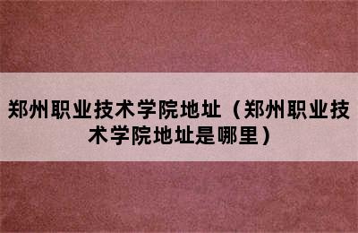 郑州职业技术学院地址（郑州职业技术学院地址是哪里）