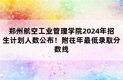 郑州航空工业管理学院2024年招生计划人数公布！附往年最低录取分数线