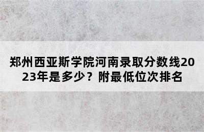 郑州西亚斯学院河南录取分数线2023年是多少？附最低位次排名