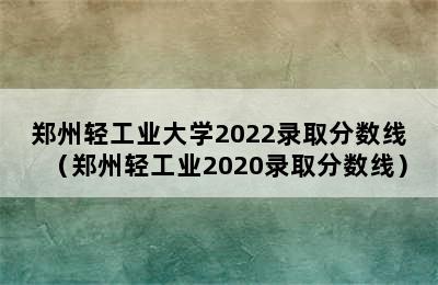 郑州轻工业大学2022录取分数线（郑州轻工业2020录取分数线）