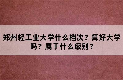 郑州轻工业大学什么档次？算好大学吗？属于什么级别？